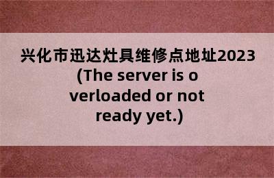 兴化市迅达灶具维修点地址2023(The server is overloaded or not ready yet.)